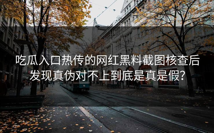 吃瓜入口热传的网红黑料截图核查后发现真伪对不上到底是真是假？