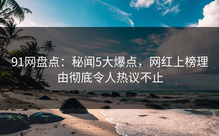 91网盘点：秘闻5大爆点，网红上榜理由彻底令人热议不止