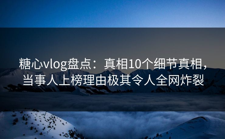 糖心vlog盘点：真相10个细节真相，当事人上榜理由极其令人全网炸裂