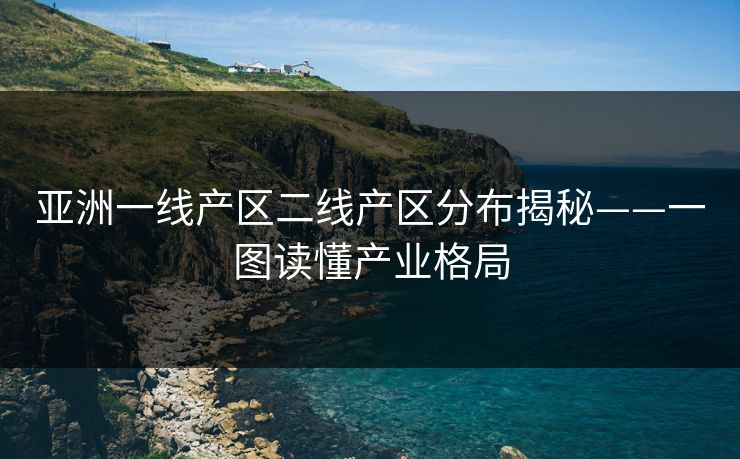 亚洲一线产区二线产区分布揭秘——一图读懂产业格局