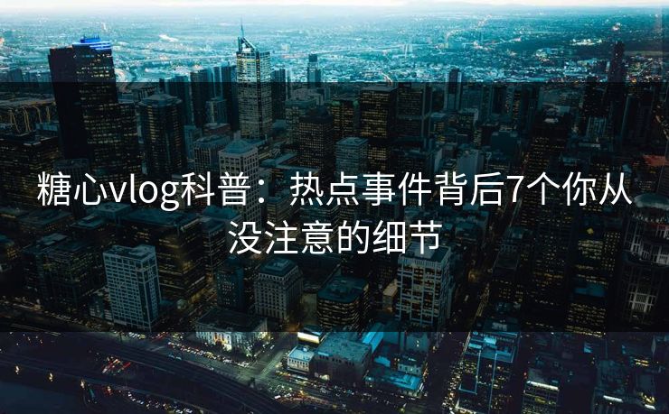 糖心vlog科普:热点事件背后7个你从没注意的细节 糖心vlog科普:热点事件背后7个你从没注意的细节