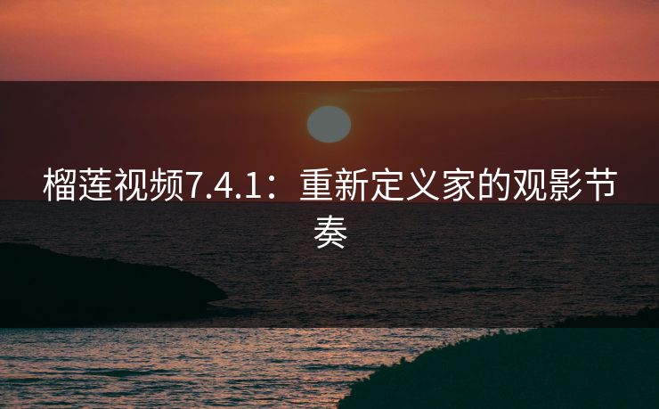 榴莲视频7.4.1：重新定义家的观影节奏