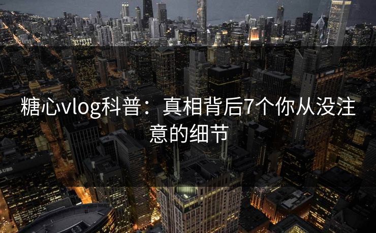 糖心vlog科普:真相背后7个你从没注意的细节 糖心vlog科普:真相背后7个你从没注意的细节