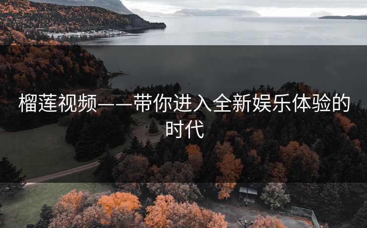 榴莲视频——带你进入全新娱乐体验的时代