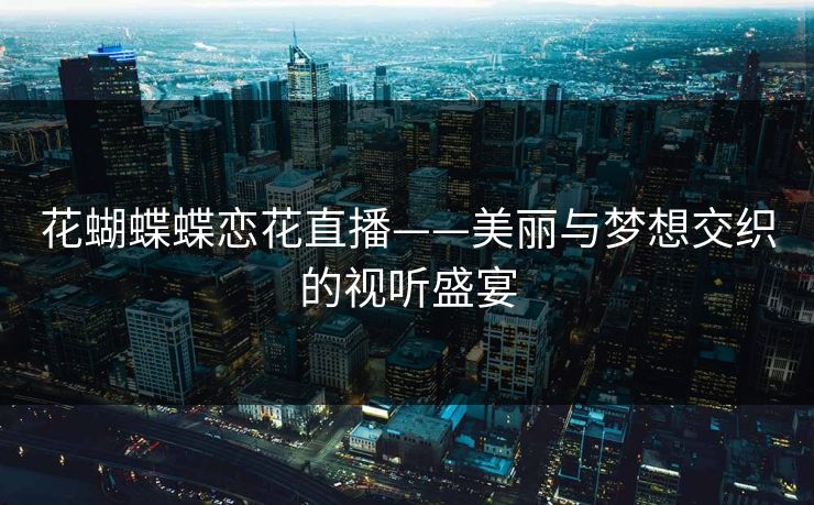 花蝴蝶蝶恋花直播——美丽与梦想交织的视听盛宴