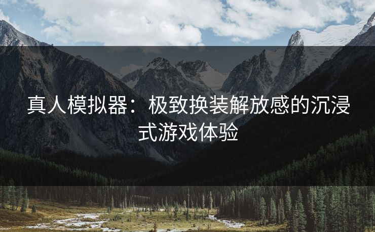 真人模拟器:极致换装解放感的沉浸式游戏体验 真人模拟器:极致换装解放感的沉浸式游戏体验