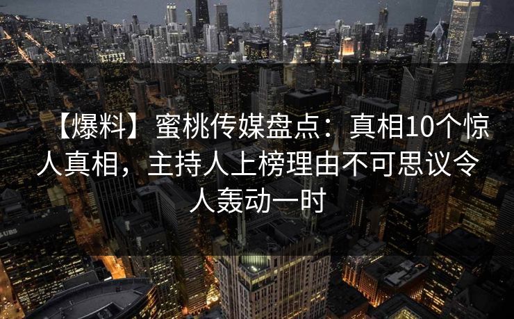 【爆料】蜜桃传媒盘点：真相10个惊人真相，主持人上榜理由不可思议令人轰动一时