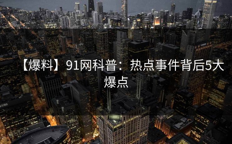 【爆料】91网科普：热点事件背后5大爆点
