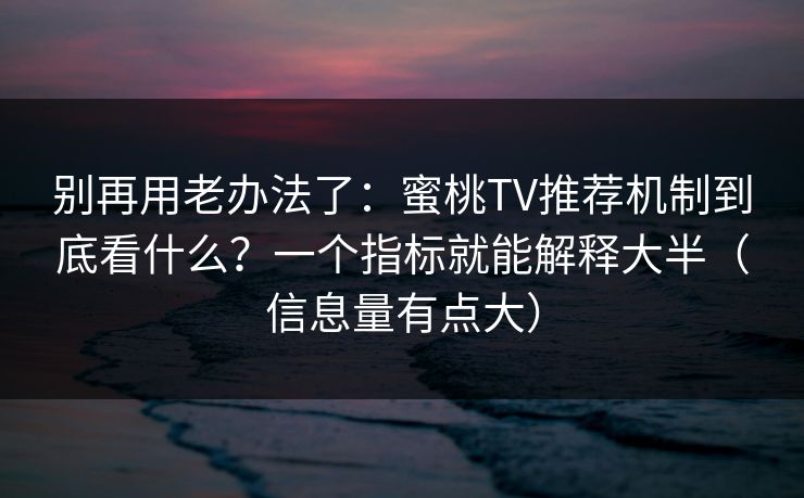别再用老办法了:蜜桃TV推荐机制到底看什么?一个指标就能解释大半(信息量有点大) 别再用老办法了:蜜桃TV推荐机制到底看什么?一个指标就能解释大半(信息量有点大)