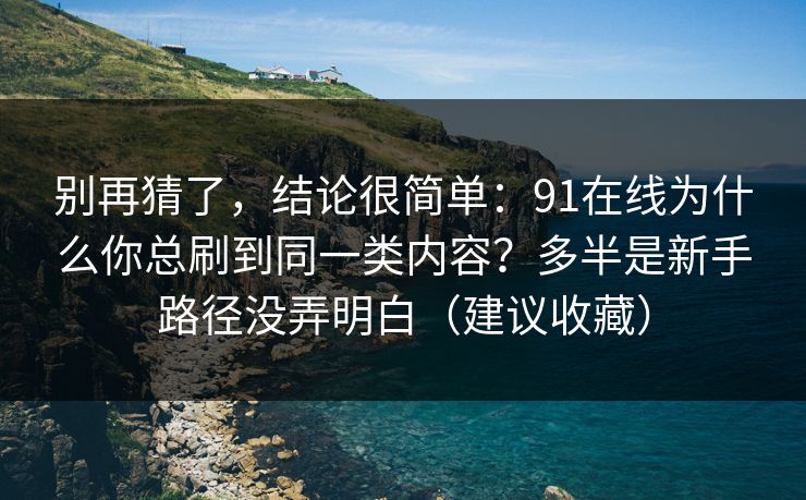 别再猜了,结论很简单:91在线为什么你总刷到同一类内容?多半是新手路径没弄明白(建议收藏) 别再猜了,结论很简单:91在线为什么你总刷到同一类内容?多半是新手路径没弄明白(建议收藏)
