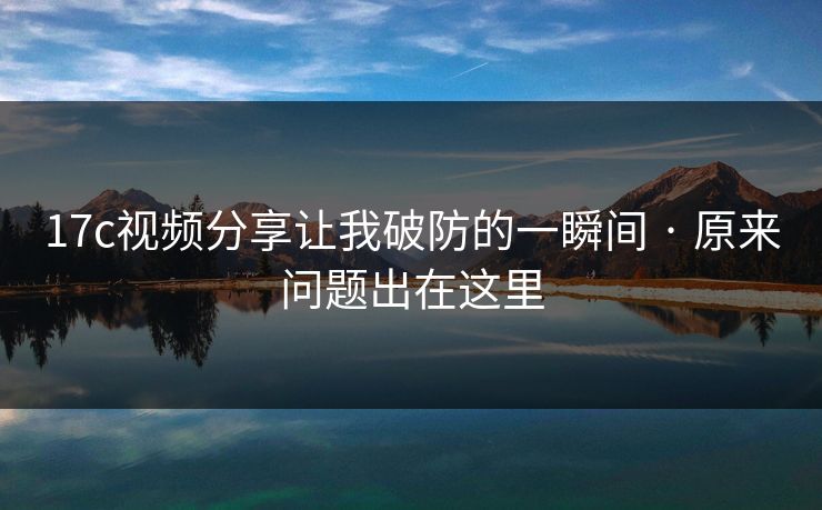 17c视频分享让我破防的一瞬间 · 原来问题出在这里