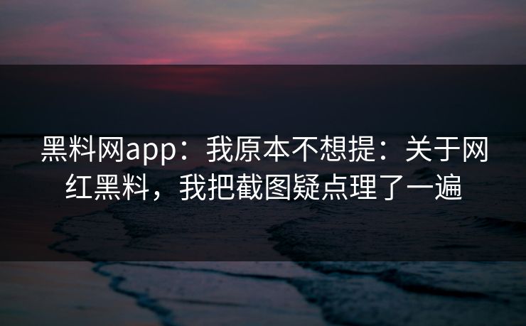 黑料网app:我原本不想提:关于网红黑料,我把截图疑点理了一遍 黑料网app:我原本不想提:关于网红黑料,我把截图疑点理了一遍