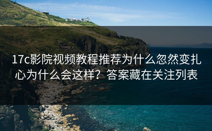 17c影院视频教程推荐为什么忽然变扎心为什么会这样？答案藏在关注列表