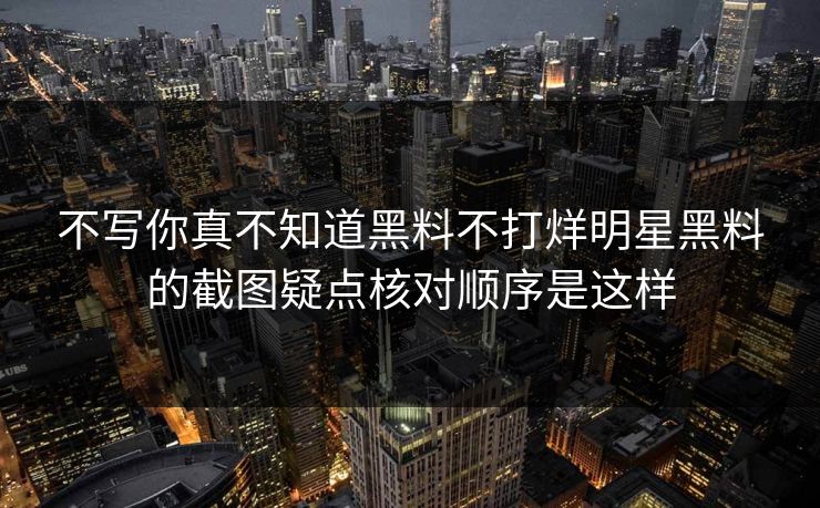 不写你真不知道黑料不打烊明星黑料的截图疑点核对顺序是这样 不写你真不知道黑料不打烊明星黑料的截图疑点核对顺序是这样