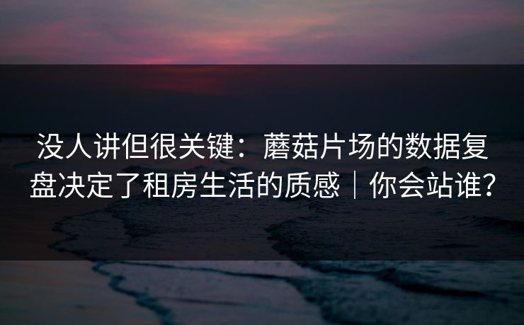 没人讲但很关键:蘑菇片场的数据复盘决定了租房生活的质感|你会站谁? 没人讲但很关键:蘑菇片场的数据复盘决定了租房生活的质感|你会站谁?