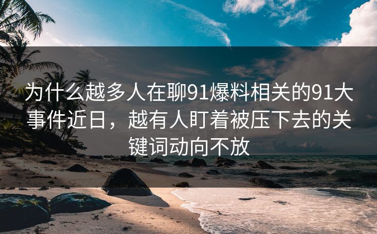 为什么越多人在聊91爆料相关的91大事件近日,越有人盯着被压下去的关键词动向不放 为什么越多人在聊91爆料相关的91大事件近日,越有人盯着被压下去的关键词动向不放