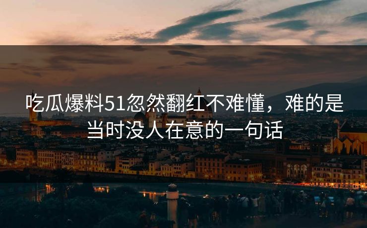 吃瓜爆料51忽然翻红不难懂,难的是当时没人在意的一句话 吃瓜爆料51忽然翻红不难懂,难的是当时没人在意的一句话