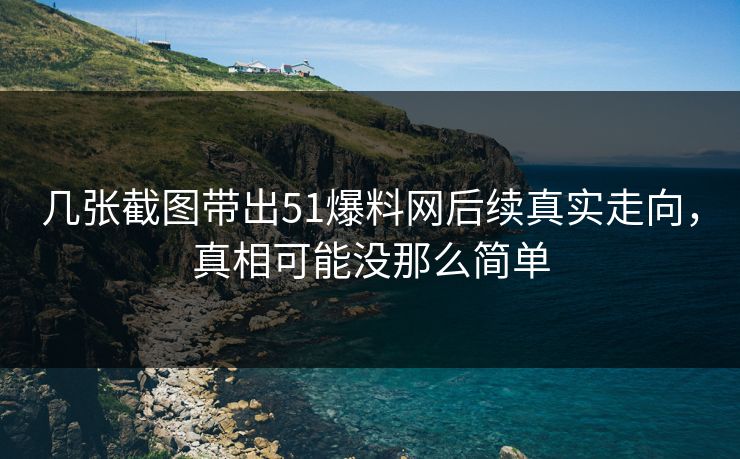 几张截图带出51爆料网后续真实走向，真相可能没那么简单