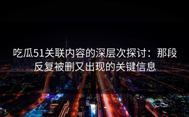 吃瓜51关联内容的深层次探讨：那段反复被删又出现的关键信息