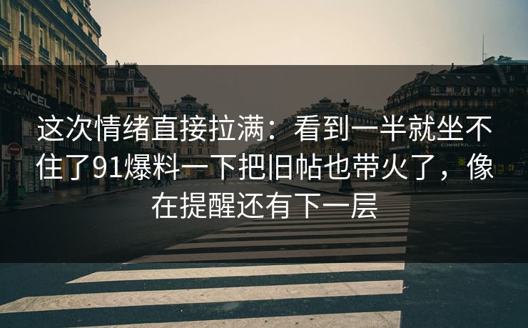 这次情绪直接拉满：看到一半就坐不住了91爆料一下把旧帖也带火了，像在提醒还有下一层
