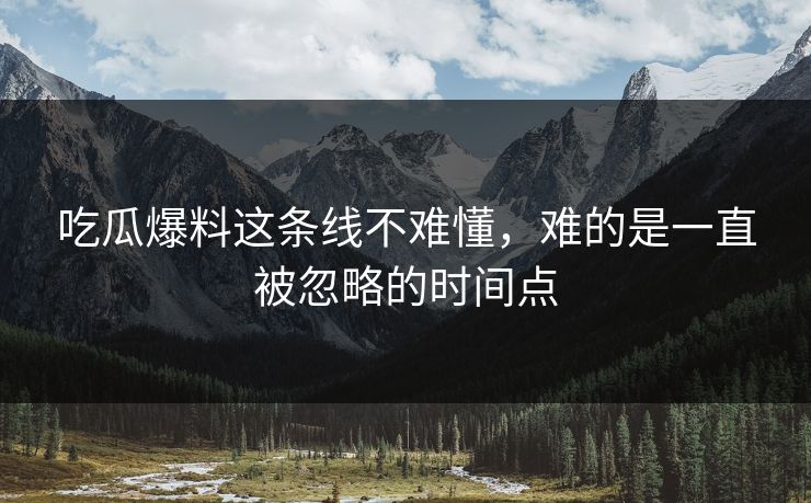 吃瓜爆料这条线不难懂,难的是一直被忽略的时间点 吃瓜爆料这条线不难懂,难的是一直被忽略的时间点