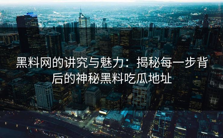 黑料网的讲究与魅力：揭秘每一步背后的神秘黑料吃瓜地址